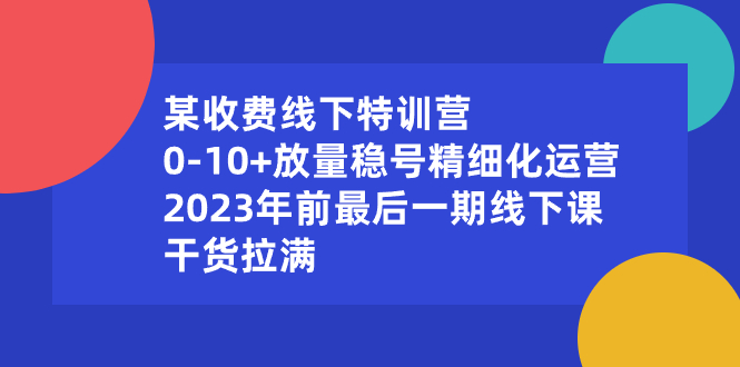 （8528期）某收费线下特训营：0-10+放量稳号精细化运营，2023年前最后一期线下课，...