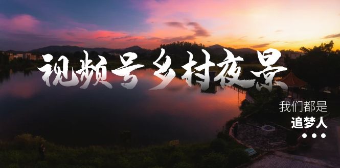 （8568期）视频号乡村夜景治愈视频课程，一条龙实操玩法（教程+素材+软件）