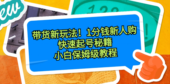 （8566期）带货新玩法！1分钱新人购，快速起号秘籍！小白保姆级教程