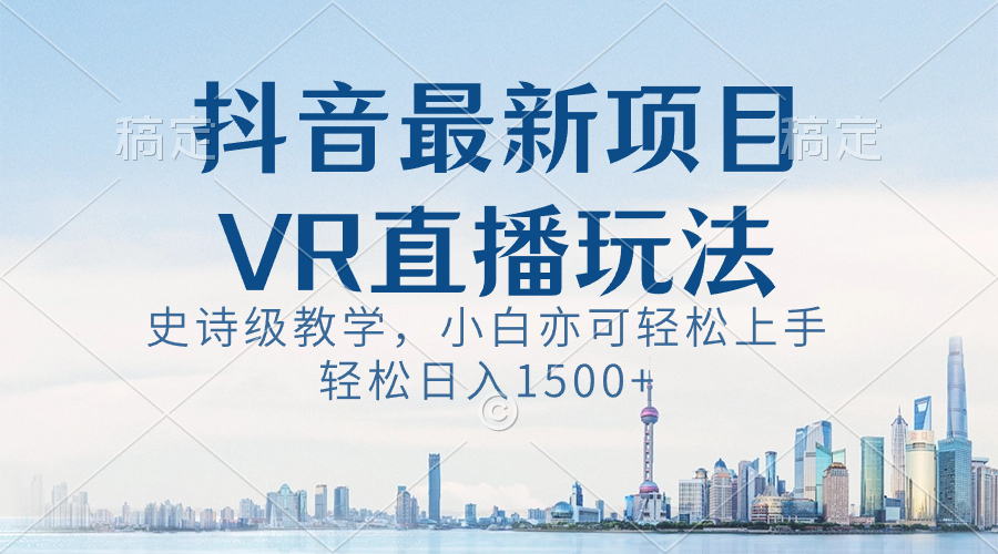 （8556期）抖音最新VR直播玩法，史诗级教学，小白也可轻松上手，轻松日入1500+-逐风项目库