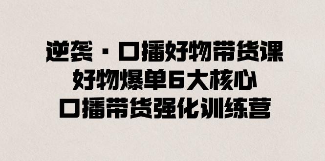 图片[1]-（8625期）逆袭·口播好物带货课，好物爆单6大核心，口播带货强化训练营
