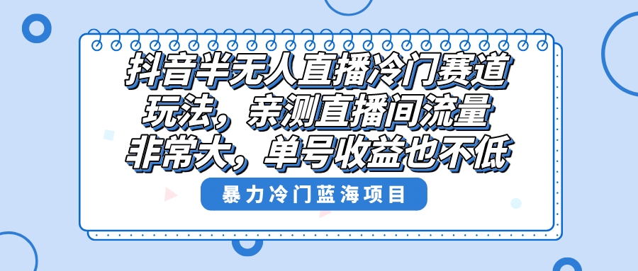 （8667期）抖音半无人直播冷门赛道玩法，直播间流量非常大，单号收益也不低！