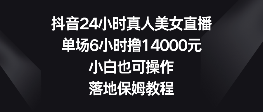 （8644期）抖音24小时真人美女直播，单场6小时撸14000元，小白也可操作，落地保姆教程