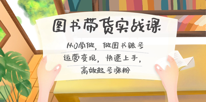 图片[1]-（8685期）图书带货实战课2.0，从0学做，做图书账号运营变现，快速上手，高效起号涨粉
