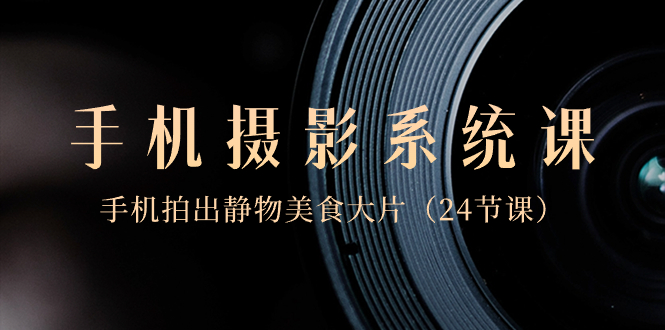图片[1]-（8671期）0基础-手机摄影系统课，手机拍出静物美食大片（24节课）