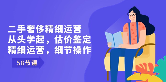 图片[1]-（8774期）二手奢侈精细运营从头学起，估价鉴定，精细运营，细节操作（58节）