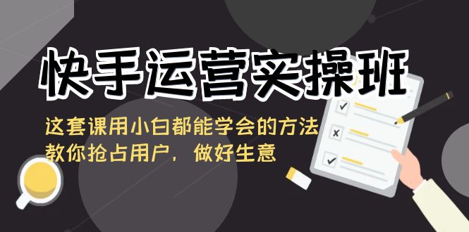 图片[1]-（8763期）快手运营实操班，这套课用小白都能学会的方法教你抢占用户，做好生意