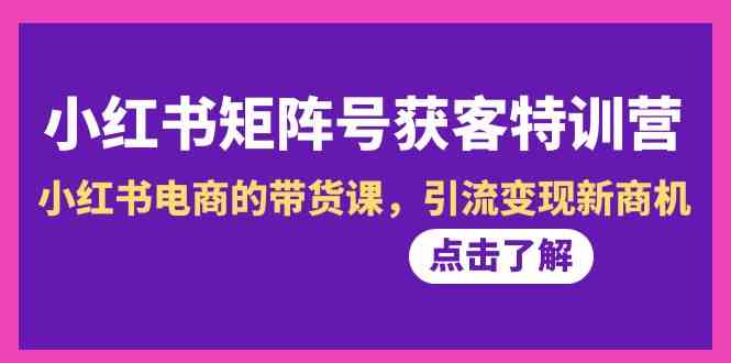 图片[1]-（8909期）小红书-矩阵号获客特训营-第10期，小红书电商的带货课，引流变现新商机