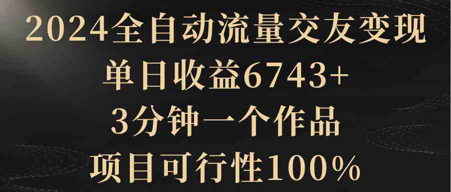 图片[1]-（8880期）2024全自动流量交友变现，单日收益6743+，3分钟一个作品，项目可行性100%