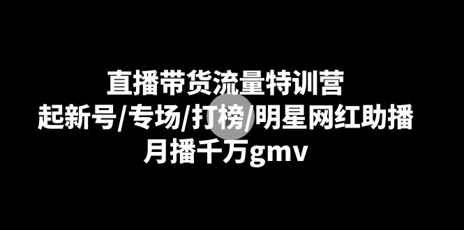 （8852期）直播带货流量特训营：起新号/专场/打榜/明星网红助播，月播千万gmv