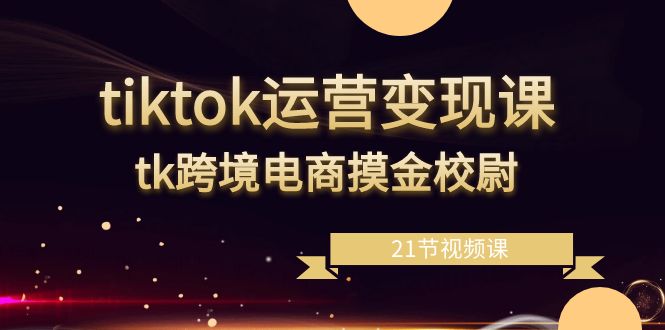 图片[1]-（8848期）tiktok运营变现课，tk跨境电商摸金校尉（21节视频课）