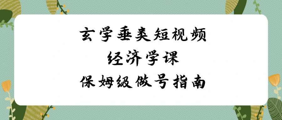 （8820期）玄学 垂类短视频经济学课，保姆级做号指南（8节课）