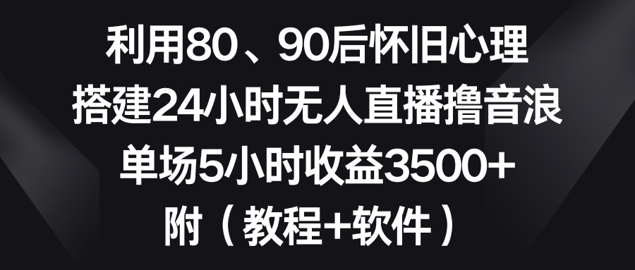 图片[1]-（8819期）利用80、90后怀旧心理，搭建24小时无人直播撸音浪，单场5小时收益3500+…