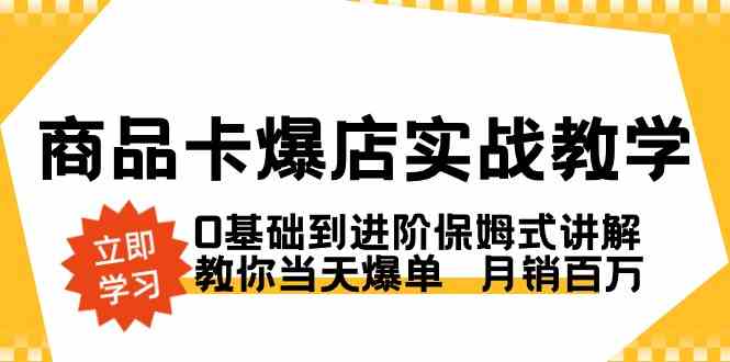 （8922期）商品卡·爆店实战教学，0基础到进阶保姆式讲解，教你当天爆单  月销百万-逐风项目库