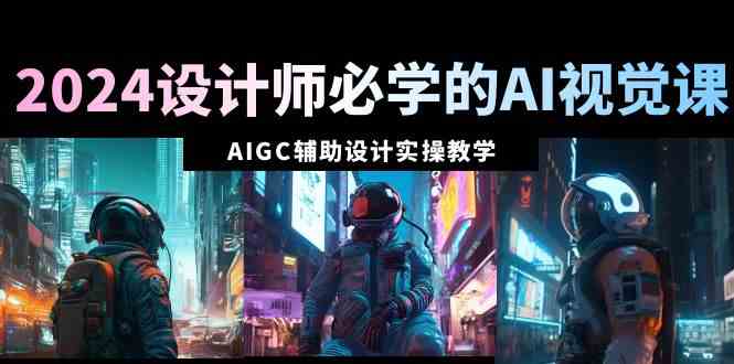 图片[1]-（8992期）2024设计师必学的AI视觉课：AIGC辅助设计实操教学（66节课）
