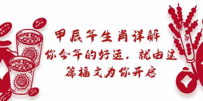 图片[1]-（8990期）某付费文章：甲辰年生肖详解: 你今年的好运，就由这篇福文为你开启