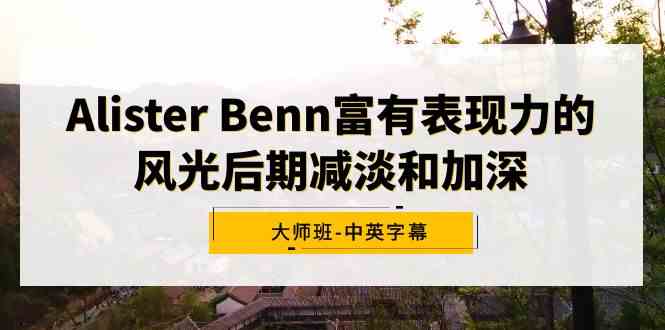 （9035期）Alister Benn富有表现力的风光后期减淡和加深大师班-中英字幕-逐风项目库