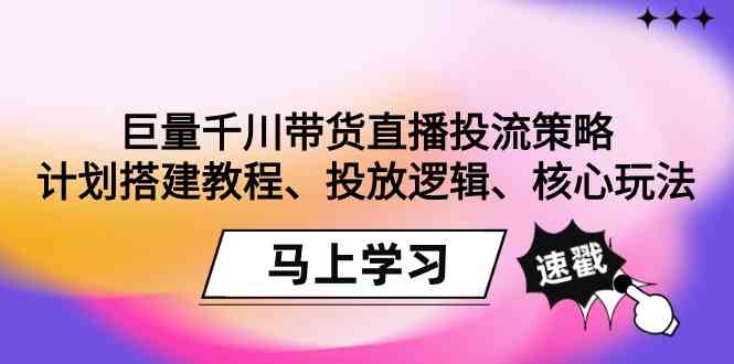 图片[1]-（9148期）巨量千川带货直播投流策略：计划搭建教程、投放逻辑、核心玩法！