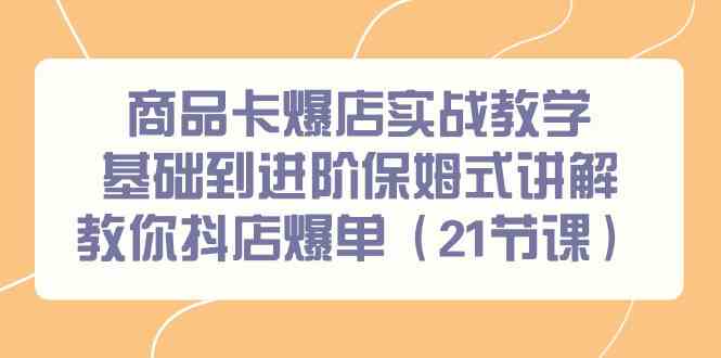 图片[1]-（9172期）商品卡爆店实战教学，基础到进阶保姆式讲解教你抖店爆单（21节课）