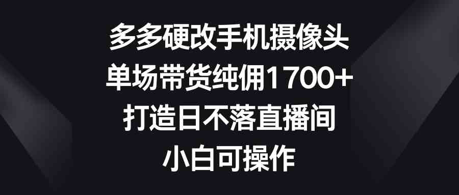 图片[1]-（9162期）多多硬改手机摄像头，单场带货纯佣1700+，打造日不落直播间，小白可操作