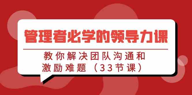 图片[1]-（9124期）管理者必学的领导力课：教你解决团队沟通和激励难题（33节课）