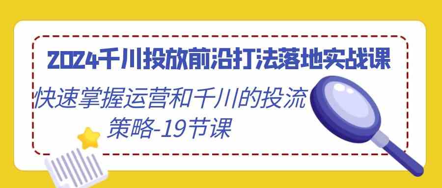 图片[1]-（9123期）2024千川投放前沿打法落地实战课，快速掌握运营和千川的投流策略-19节课