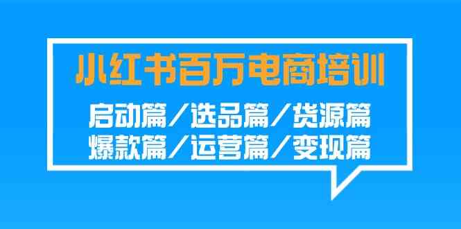 图片[1]-（9206期）小红书-百万电商培训班：启动篇/选品篇/货源篇/爆款篇/运营篇/变现篇