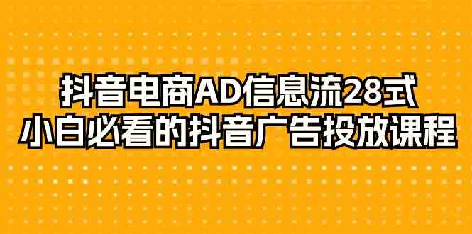 图片[1]-（9299期）抖音电商-AD信息流 28式，小白必看的抖音广告投放课程-29节