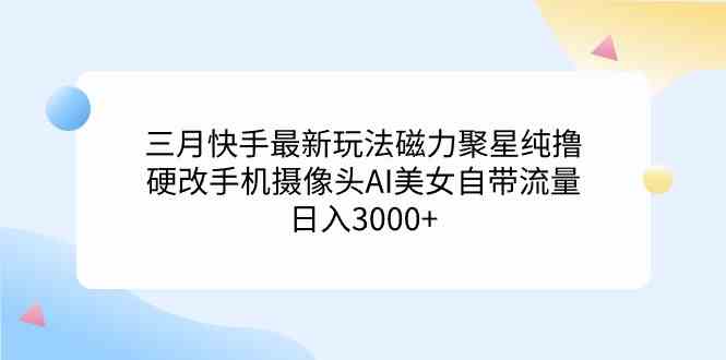 图片[1]-（9247期）三月快手最新玩法磁力聚星纯撸，硬改手机摄像头AI美女自带流量日入3000+…