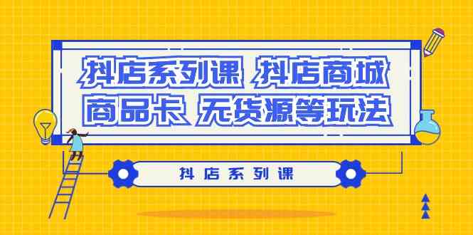图片[1]-(9231期）抖店系列课，​抖店商城、商品卡、无货源等玩法