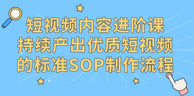 图片[1]-（9232期）短视频内容进阶课，持续产出优质短视频的标准SOP制作流程