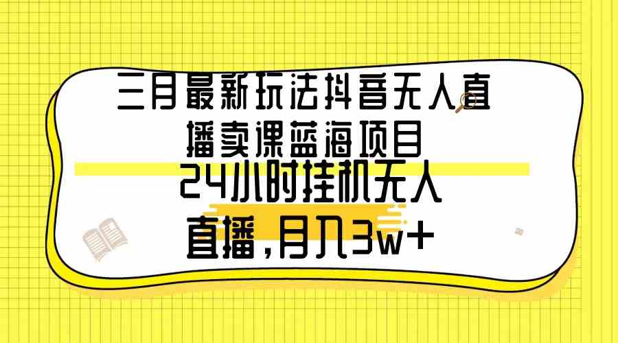 图片[1]-（9229期）三月最新玩法抖音无人直播卖课蓝海项目，24小时无人直播，月入3w+