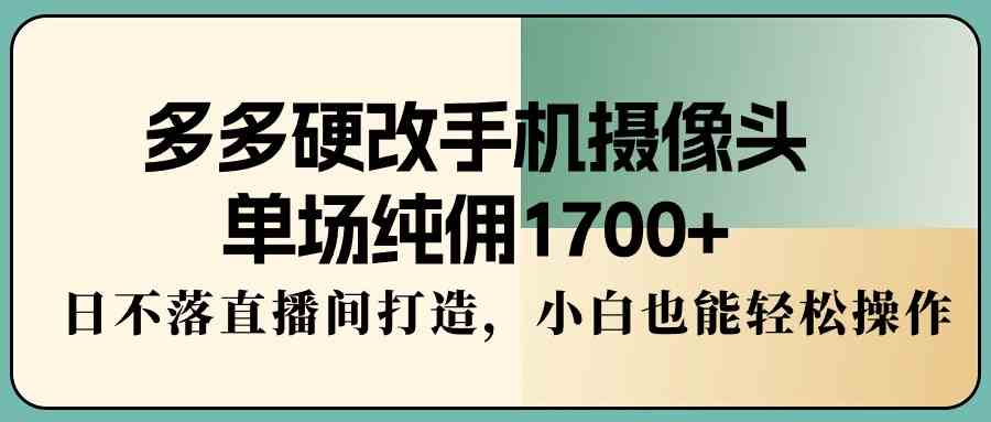 图片[1]-（9228期）多多硬改手机摄像头，单场纯佣1700+，日不落直播间打造，小白也能轻松操作