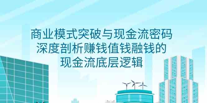 图片[1]-（9422期）商业模式 突破与现金流密码，深度剖析赚钱值钱融钱的现金流底层逻辑-无水印