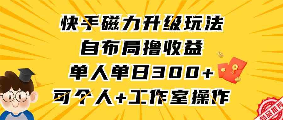 图片[1]-（9368期）快手磁力升级玩法，自布局撸收益，单人单日300+，个人工作室均可操作