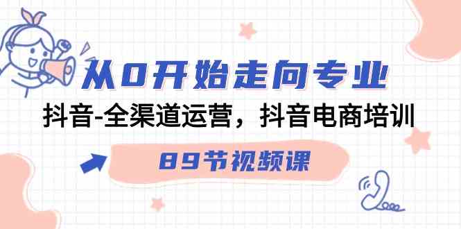 图片[1]-（9353期）从0开始走向专业，抖音-全渠道运营，抖音电商培训（89节视频课）