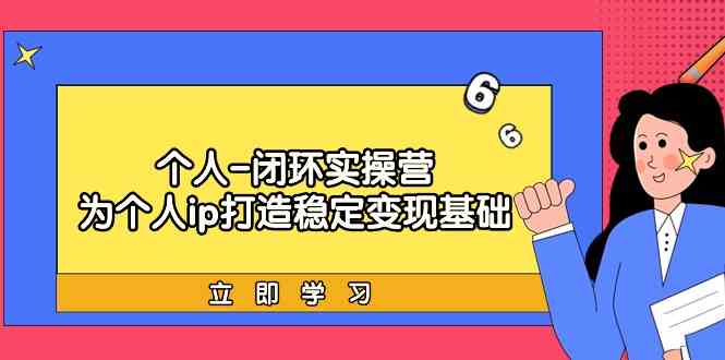 图片[1]-（9331期）个人-闭环实操营：为个人ip打造稳定变现基础，从价值定位/爆款打造/产品…