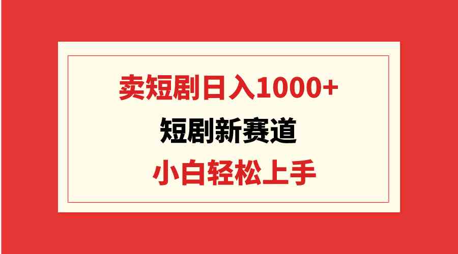 （9467期）短剧新赛道：卖短剧日入1000+，小白轻松上手，可批量