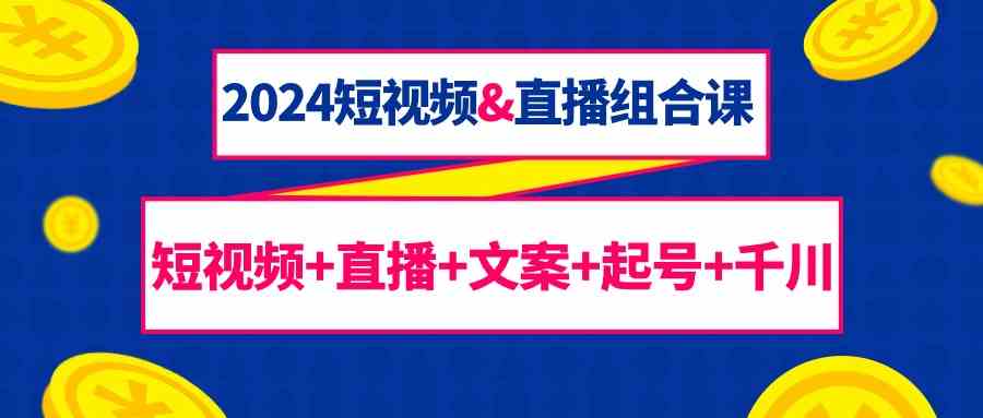 图片[1]-（9426期）2024短视频&直播组合课：短视频+直播+文案+起号+千川（67节课）