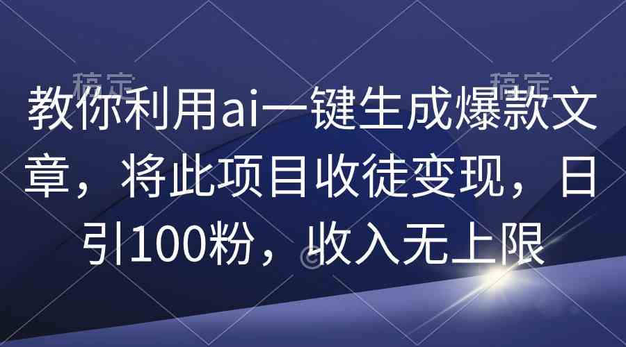 图片[1]-（9495期）教你利用ai一键生成爆款文章，将此项目收徒变现，日引100粉，收入无上限