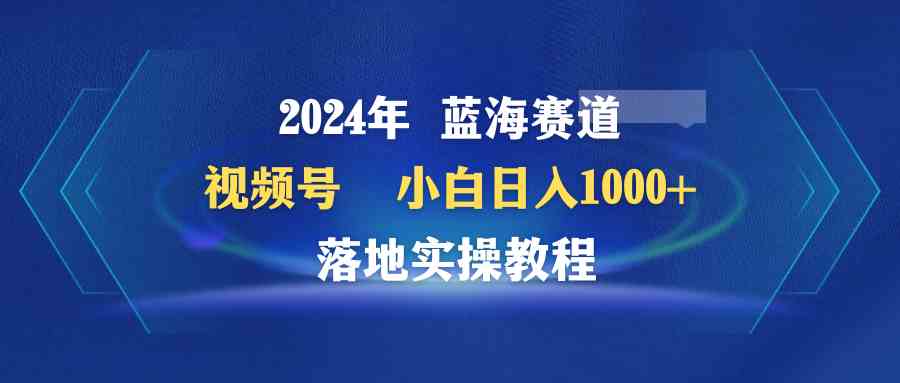 图片[1]-（9515期）2024年蓝海赛道 视频号  小白日入1000+ 落地实操教程