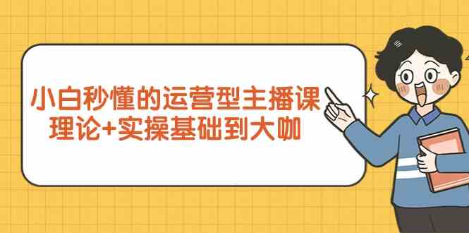 图片[1]-（9473期）小白秒懂的运营型主播课，理论+实操基础到大咖（7节视频课）