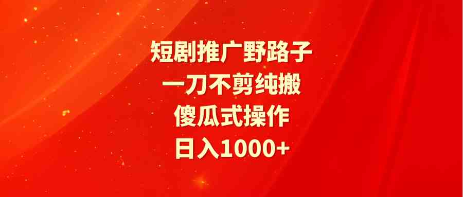 图片[1]-（9586期）短剧推广野路子，一刀不剪纯搬运，傻瓜式操作，日入1000+