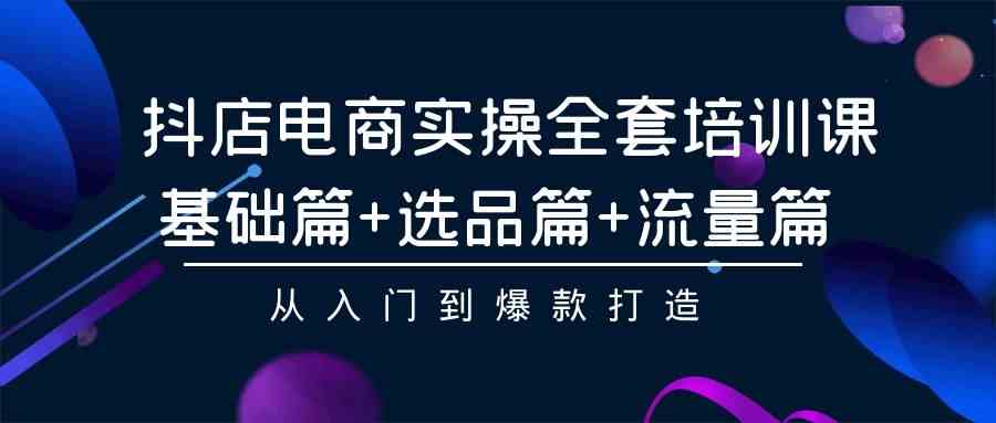 图片[1]-（9604期）抖店电商实操全套培训课：基础篇+选品篇+流量篇，从入门到爆款打造