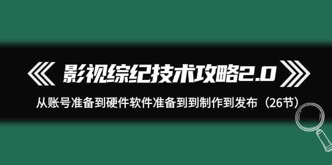 图片[1]-（9633期）影视 综纪技术攻略2.0：从账号准备到硬件软件准备到到制作到发布（26节）