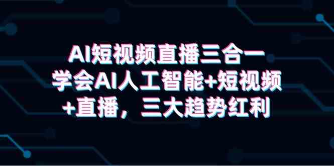 图片[1]-（9669期）AI短视频直播三合一，学会AI人工智能+短视频+直播，三大趋势红利