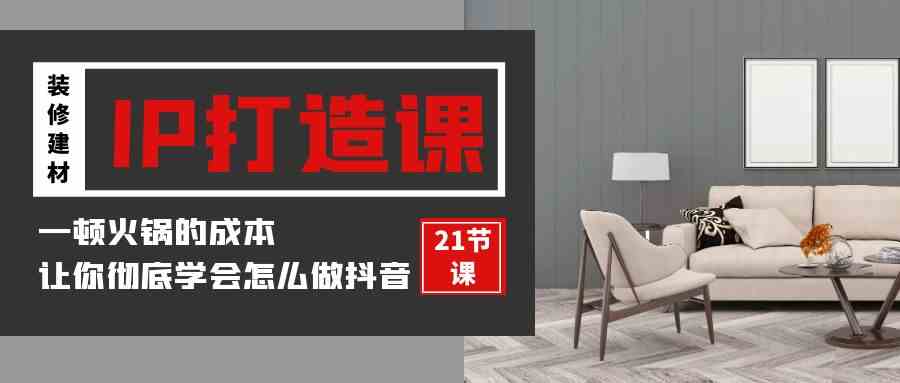 图片[1]-（9663期）装修建材-IP打造课，一顿火锅的成本，让你彻底学会怎么做抖音(21节视频课)