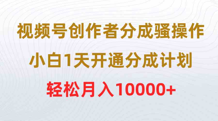 （9656期）视频号创作者分成骚操作，小白1天开通分成计划，轻松月入10000+-逐风项目库