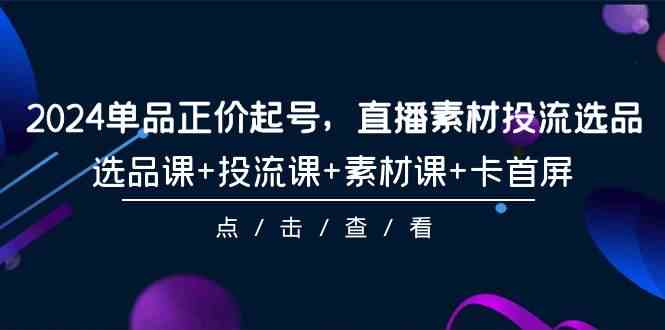 图片[1]-（9718期）2024单品正价起号，直播素材投流选品，选品课+投流课+素材课+卡首屏-101节