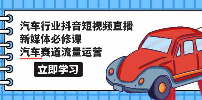 图片[1]-（9741期）汽车行业 抖音短视频-直播新媒体必修课，汽车赛道流量运营（118节课）